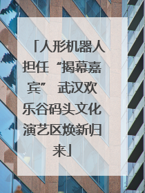 人形机器人担任“揭幕嘉宾” 武汉欢乐谷码头文化演艺区焕新归来