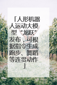 人形机器人运动大模型“龙跃”发布，可根据指令生成跑步、舞蹈等连贯动作