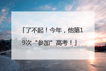 了不起！今年，他第19次“参加”高考！