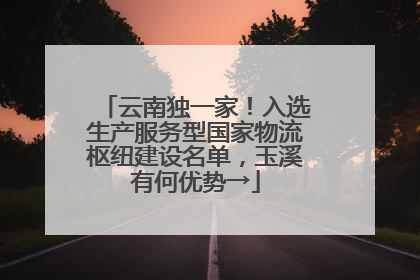 云南独一家！入选生产服务型国家物流枢纽建设名单，玉溪有何优势→