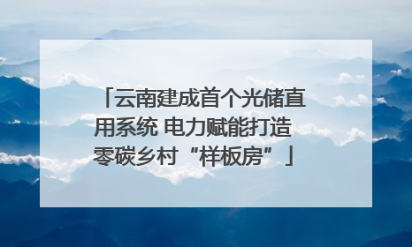 云南建成首个光储直用系统 电力赋能打造零碳乡村“样板房”