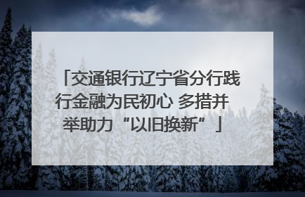 交通银行辽宁省分行践行金融为民初心 多措并举助力“以旧换新”