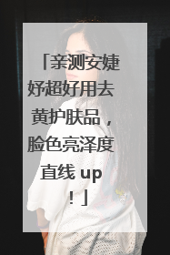 亲测安婕妤超好用去黄护肤品，脸色亮泽度直线 up！