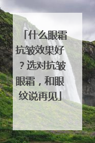 什么眼霜抗皱效果好？选对抗皱眼霜，和眼纹说再见
