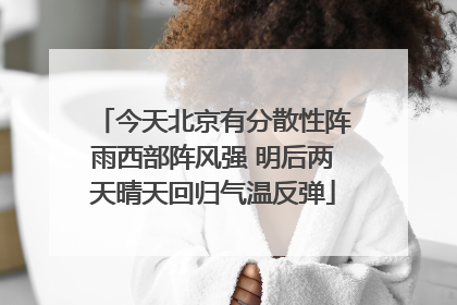 今天北京有分散性阵雨西部阵风强 明后两天晴天回归气温反弹