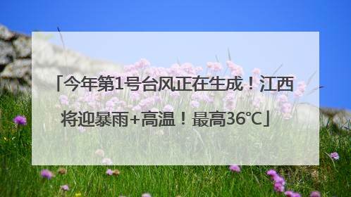 今年第1号台风正在生成！江西将迎暴雨+高温！最高36℃