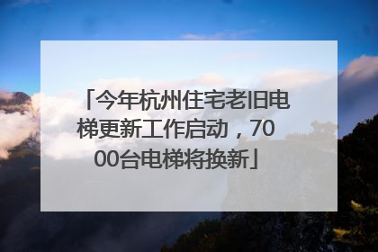 今年杭州住宅老旧电梯更新工作启动，7000台电梯将换新