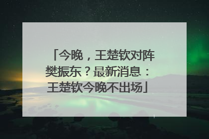 今晚，王楚钦对阵樊振东？最新消息：王楚钦今晚不出场