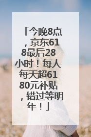 今晚8点，京东618最后28小时！每人每天超6180元补贴，错过等明年！