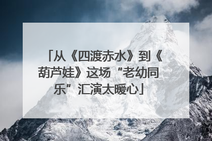 从《四渡赤水》到《葫芦娃》这场“老幼同乐”汇演太暖心