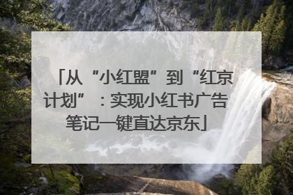 从“小红盟”到“红京计划”：实现小红书广告笔记一键直达京东
