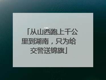 从山西跑上千公里到湖南，只为给交警送锦旗