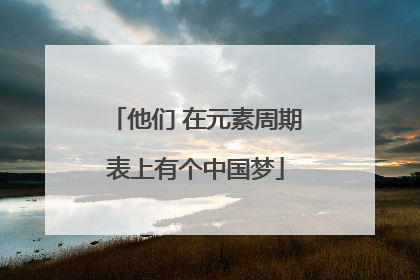 他们 在元素周期表上有个中国梦