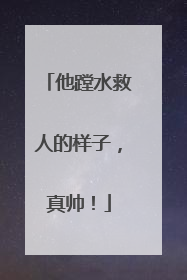 他蹚水救人的样子，真帅！