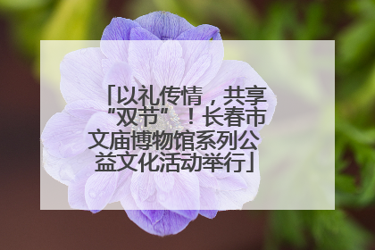 以礼传情，共享“双节”！长春市文庙博物馆系列公益文化活动举行