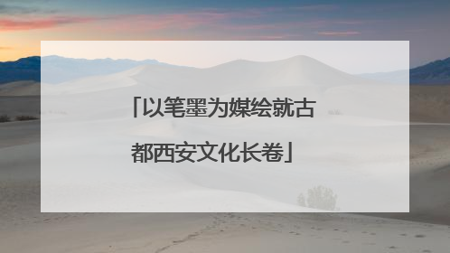 以笔墨为媒绘就古都西安文化长卷