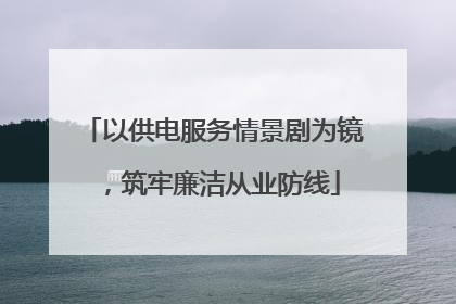 以供电服务情景剧为镜，筑牢廉洁从业防线