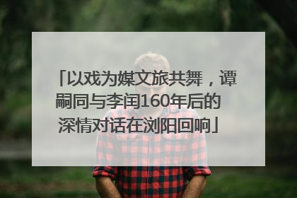 以戏为媒文旅共舞，谭嗣同与李闰160年后的深情对话在浏阳回响