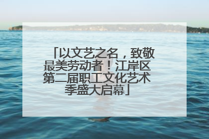 以文艺之名，致敬最美劳动者！江岸区第二届职工文化艺术季盛大启幕
