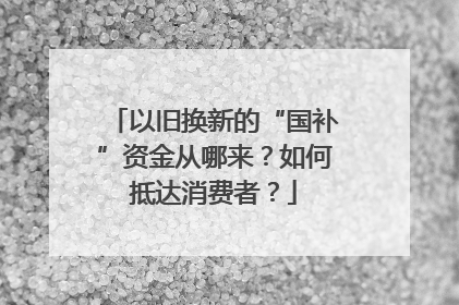 以旧换新的“国补”资金从哪来？如何抵达消费者？