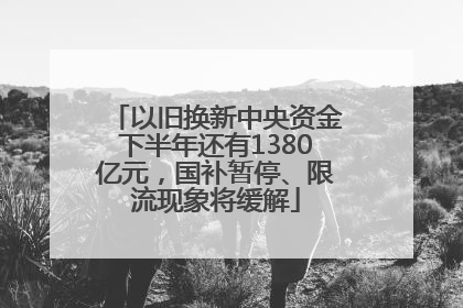 以旧换新中央资金下半年还有1380亿元，国补暂停、限流现象将缓解