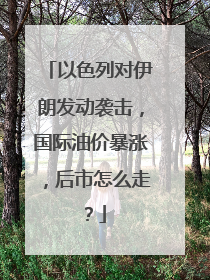 以色列对伊朗发动袭击，国际油价暴涨，后市怎么走？