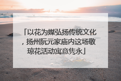 以花为媒弘扬传统文化，扬州阮元家庙内这场敬琼花活动寓意隽永
