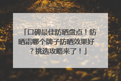 口碑最佳防晒盘点！防晒霜哪个牌子防晒效果好？挑选攻略来了！