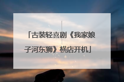古装轻喜剧《我家娘子河东狮》横店开机
