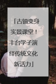 古镇变身实景课堂！丰台学子演绎传统文化新活力