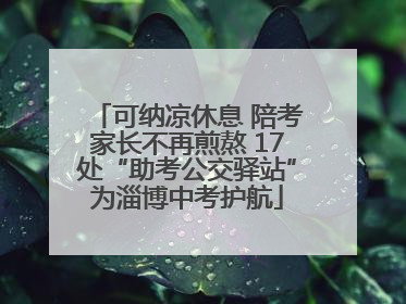 可纳凉休息 陪考家长不再煎熬 17处“助考公交驿站”为淄博中考护航