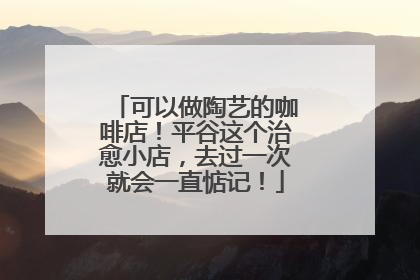可以做陶艺的咖啡店！平谷这个治愈小店，去过一次就会一直惦记！