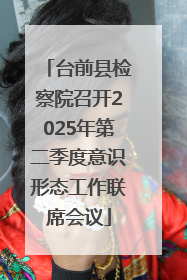 台前县检察院召开2025年第二季度意识形态工作联席会议