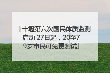 十堰第六次国民体质监测启动 27日起，20至79岁市民可免费测试