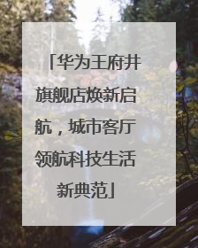 华为王府井旗舰店焕新启航，城市客厅领航科技生活新典范