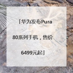 华为发布Pura80系列手机，售价6499元起