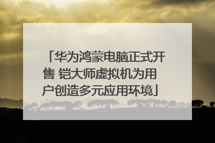 华为鸿蒙电脑正式开售 铠大师虚拟机为用户创造多元应用环境