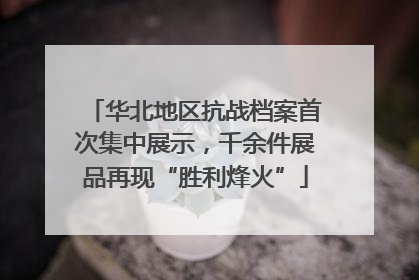 华北地区抗战档案首次集中展示，千余件展品再现“胜利烽火”