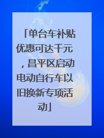 单台车补贴优惠可达千元，昌平区启动电动自行车以旧换新专项活动