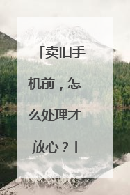 卖旧手机前，怎么处理才放心？