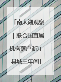 南太湖观察｜联合国直属机构落户浙江县城三年间