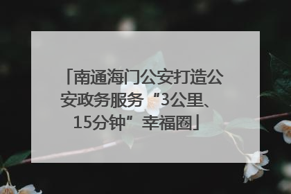 南通海门公安打造公安政务服务“3公里、15分钟”幸福圈