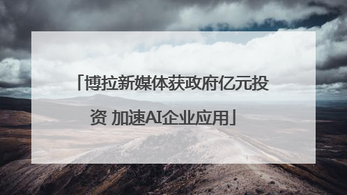 博拉新媒体获政府亿元投资 加速AI企业应用