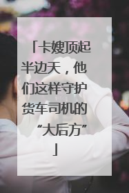 卡嫂顶起半边天，他们这样守护货车司机的“大后方”