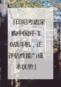 印尼考虑采购中国歼-10战斗机，正评估性能与成本优势