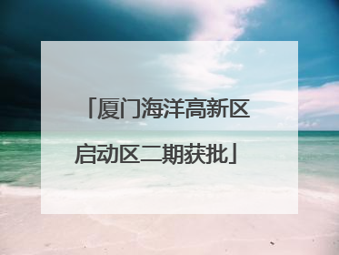 厦门海洋高新区启动区二期获批