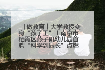 做教育︱大学教授变身“孩子王”！南京市栖霞区燕子矶幼儿园首聘“科学副园长”点燃萌娃科学梦