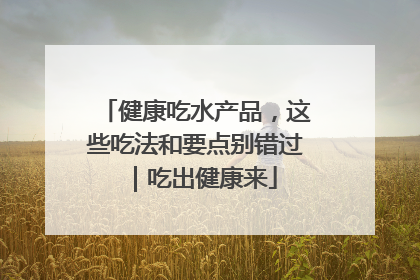健康吃水产品，这些吃法和要点别错过｜吃出健康来