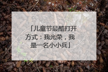 儿童节最酷打开方式：我光荣，我是一名小小兵