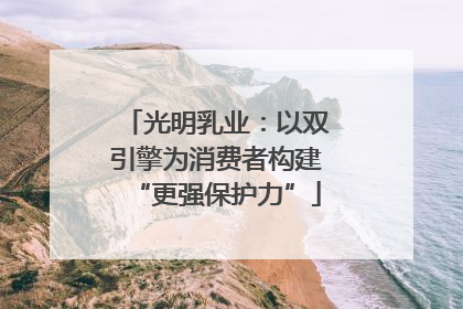 光明乳业：以双引擎为消费者构建“更强保护力”